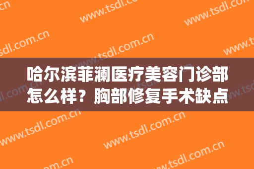 哈尔滨菲澜医疗美容门诊部怎么样？胸部修复手术缺点有哪些？(哈尔滨菲澜医疗整形怎么样)