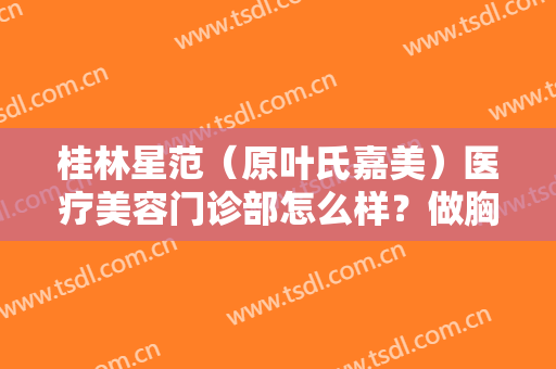 桂林星范（原叶氏嘉美）医疗美容门诊部怎么样？做胸部修复手术多少钱？