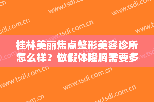 桂林美丽焦点整形美容诊所怎么样？做假体隆胸需要多长时间？全过程解析