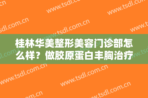 桂林华美整形美容门诊部怎么样？做胶原蛋白丰胸治疗效果怎么样？效果保持时间多久？