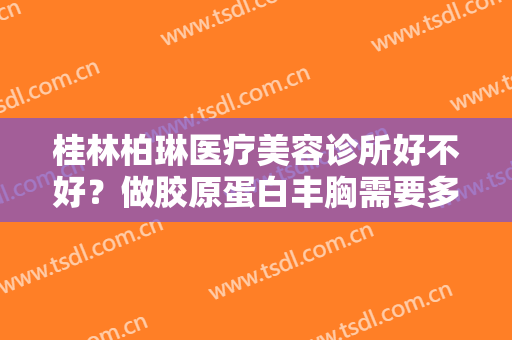 桂林柏琳医疗美容诊所好不好？做胶原蛋白丰胸需要多长时间？全过程解析