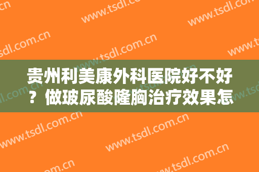 贵州利美康外科医院好不好？做玻尿酸隆胸治疗效果怎么样？效果保持时间多久？