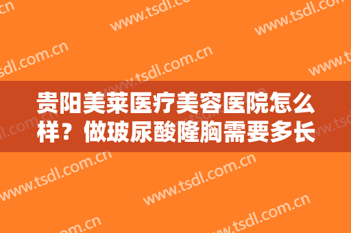 贵阳美莱医疗美容医院怎么样？做玻尿酸隆胸需要多长时间？全过程解析