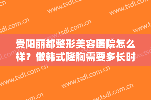 贵阳丽都整形美容医院怎么样？做韩式隆胸需要多长时间？全过程解析(贵阳丽都整形医院是正规医院吗)