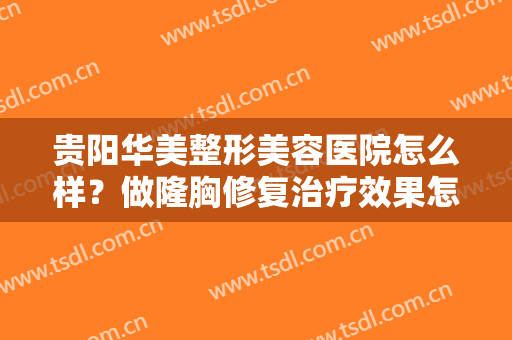 贵阳华美整形美容医院怎么样？做隆胸修复治疗效果怎么样？效果保持时间多久？