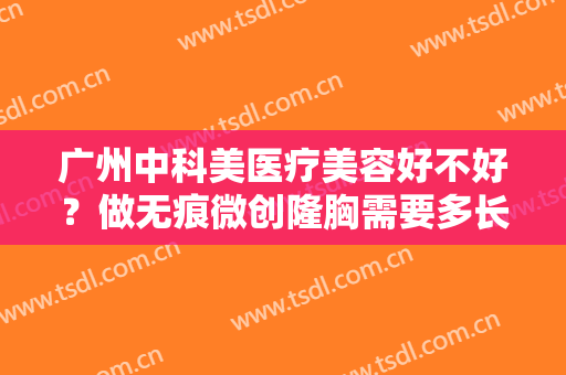 广州中科美医疗美容好不好？做无痕微创隆胸需要多长时间？全过程解析