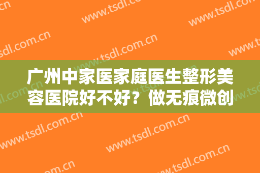 广州中家医家庭医生整形美容医院好不好？做无痕微创隆胸治疗效果怎么样？效果保持时间多久？