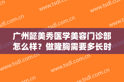 广州懿美秀医学美容门诊部怎么样？做隆胸需要多长时间？全过程解析(懿美秀医学美容医院)