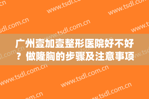 广州壹加壹整形医院好不好？做隆胸的步骤及注意事项(广州壹加医疗美容医院怎么样?)