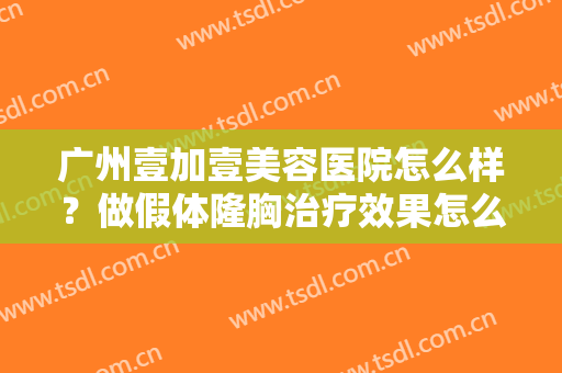 广州壹加壹美容医院怎么样？做假体隆胸治疗效果怎么样？效果保持时间多久？