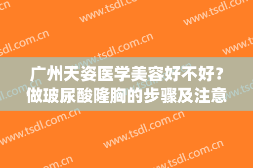 广州天姿医学美容好不好？做玻尿酸隆胸的步骤及注意事项(广州天姿整形)
