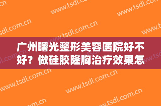 广州曙光整形美容医院好不好？做硅胶隆胸治疗效果怎么样？效果保持时间多久？