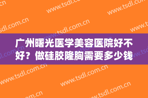 广州曙光医学美容医院好不好？做硅胶隆胸需要多少钱？费用是多少？(广州曙光整形医院价格表)
