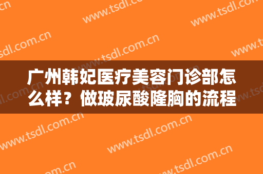 广州韩妃医疗美容门诊部怎么样？做玻尿酸隆胸的流程是什么？恢复时间要多久？