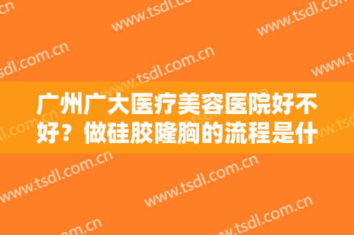 广州广大医疗美容医院好不好？做硅胶隆胸的流程是什么？恢复时间要多久？
