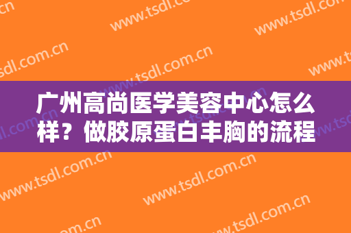 广州高尚医学美容中心怎么样？做胶原蛋白丰胸的流程是什么？恢复时间要多久？