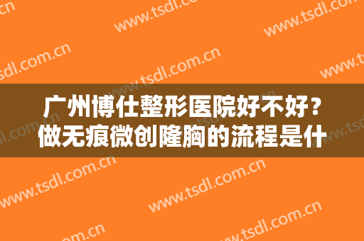 广州博仕整形医院好不好？做无痕微创隆胸的流程是什么？恢复时间要多久？