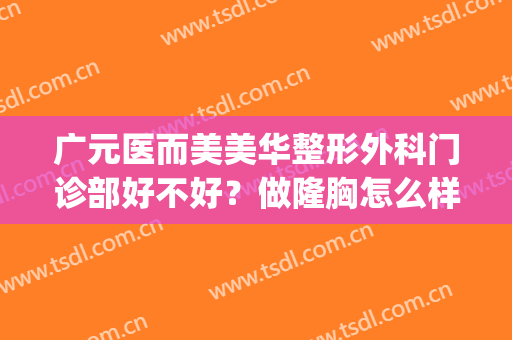 广元医而美美华整形外科门诊部好不好？做隆胸怎么样？好吗？(广元美容整形医院哪家好)