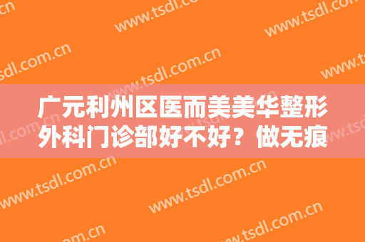 广元利州区医而美美华整形外科门诊部好不好？做无痕微创隆胸怎么样？好吗？