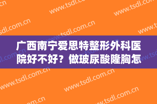 广西南宁爱思特整形外科医院好不好？做玻尿酸隆胸怎么样？好吗？(爱思特整容医院南宁)