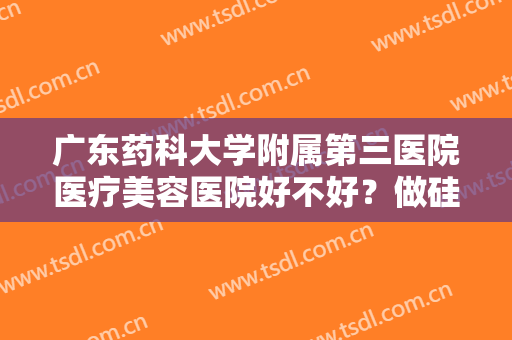 广东药科大学附属第三医院医疗美容医院好不好？做硅胶隆胸怎么样？好吗？