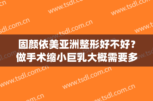 固颜依美亚洲整形好不好？做手术缩小巨乳大概需要多少钱？(固颜依美亚洲整形预约电话)