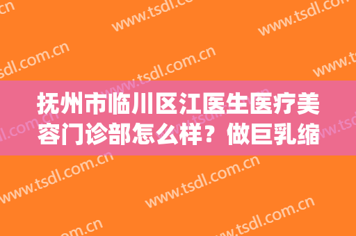 抚州市临川区江医生医疗美容门诊部怎么样？做巨乳缩小多少钱？(抚州整形医院丰胸)