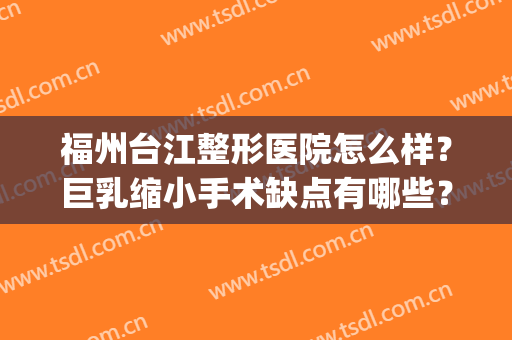 福州台江整形医院怎么样？巨乳缩小手术缺点有哪些？(福州台江医院整形美容医院)