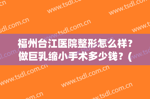 福州台江医院整形怎么样？做巨乳缩小手术多少钱？(福州台江医院整形口碑好吗)
