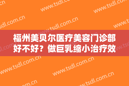 福州美贝尔医疗美容门诊部好不好？做巨乳缩小治疗效果怎么样？效果保持时间多久？