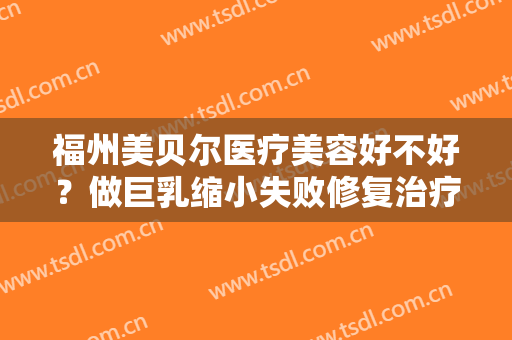 福州美贝尔医疗美容好不好？做巨乳缩小失败修复治疗效果怎么样？效果保持时间多久？