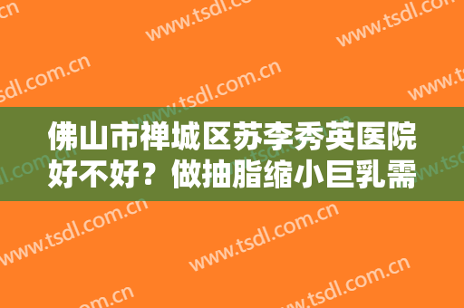 佛山市禅城区苏李秀英医院好不好？做抽脂缩小巨乳需要多长时间？全过程解析