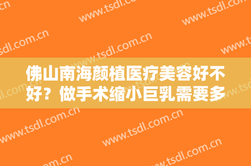 佛山南海颜植医疗美容好不好？做手术缩小巨乳需要多长时间？全过程解析