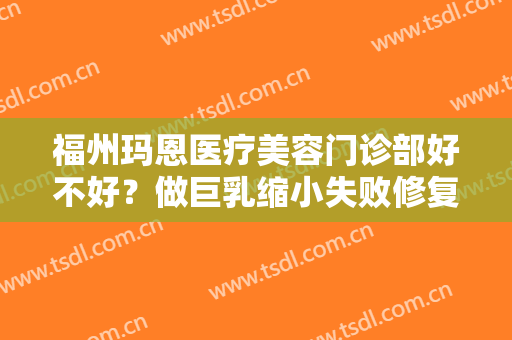 福州玛恩医疗美容门诊部好不好？做巨乳缩小失败修复需要多长时间？全过程解析