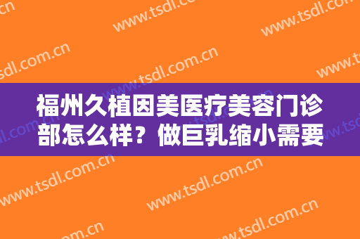 福州久植因美医疗美容门诊部怎么样？做巨乳缩小需要多长时间？全过程解析