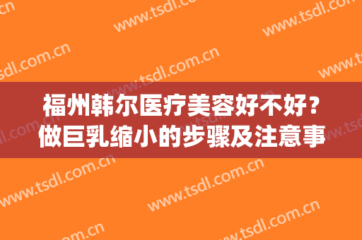 福州韩尔医疗美容好不好？做巨乳缩小的步骤及注意事项(福州韩尔整形美容院)