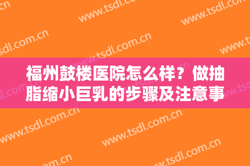 福州鼓楼医院怎么样？做抽脂缩小巨乳的步骤及注意事项