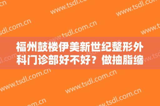 福州鼓楼伊美新世纪整形外科门诊部好不好？做抽脂缩小巨乳需要多少钱？费用是多少？