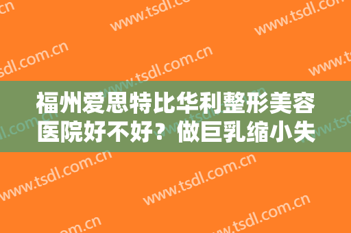 福州爱思特比华利整形美容医院好不好？做巨乳缩小失败修复禁忌人群及适宜人群有哪些？