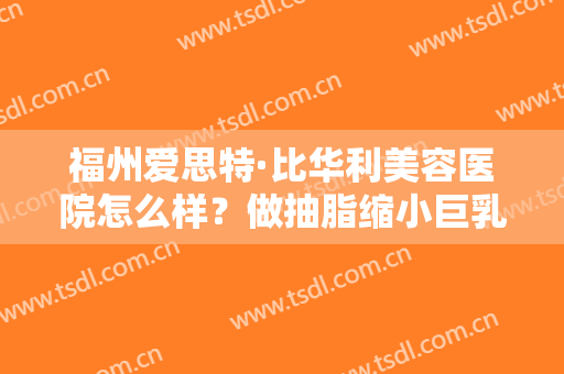 福州爱思特·比华利美容医院怎么样？做抽脂缩小巨乳禁忌人群及适宜人群有哪些？