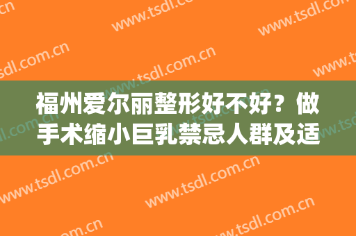 福州爱尔丽整形好不好？做手术缩小巨乳禁忌人群及适宜人群有哪些？(福州爱尔丽整形专家)