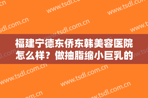 福建宁德东侨东韩美容医院怎么样？做抽脂缩小巨乳的流程是什么？恢复时间要多久？