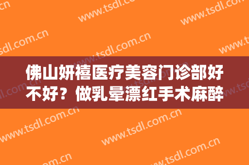 佛山妍禧医疗美容门诊部好不好？做乳晕漂红手术麻醉方式是什么？(佛山妍禧医疗整形)