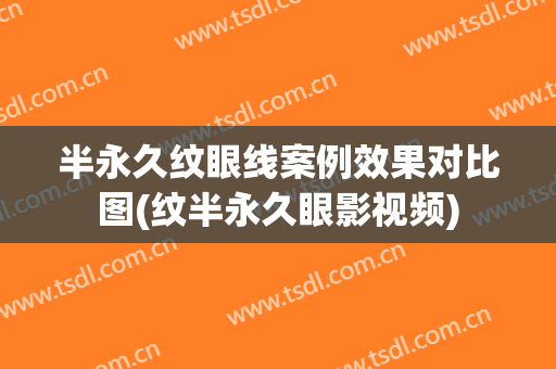 半永久纹眼线案例效果对比图(纹半永久眼影视频)