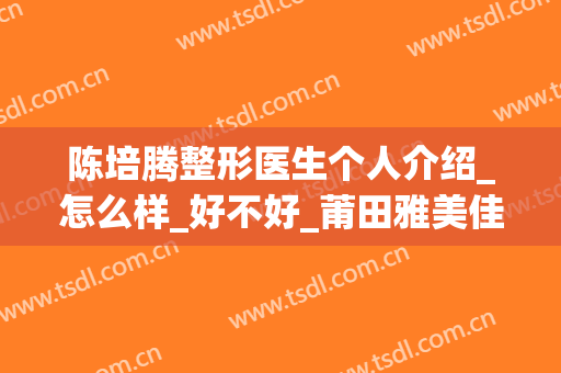 陈培腾整形医生个人介绍_怎么样_好不好_莆田雅美佳口腔专科医院