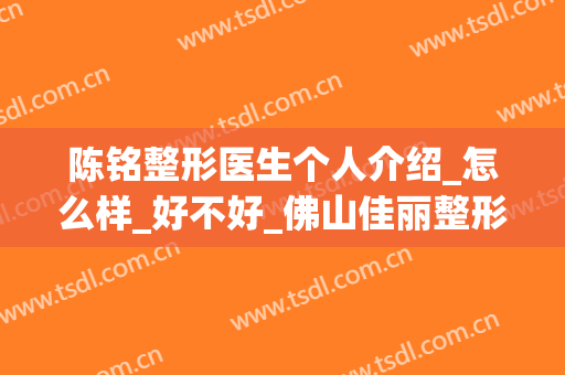 陈铭整形医生个人介绍_怎么样_好不好_佛山佳丽整形美容医院