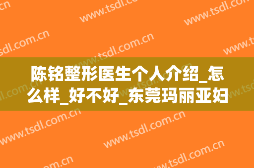 陈铭整形医生个人介绍_怎么样_好不好_东莞玛丽亚妇产医院