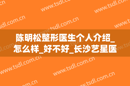 陈明松整形医生个人介绍_怎么样_好不好_长沙艺星医院美容医院