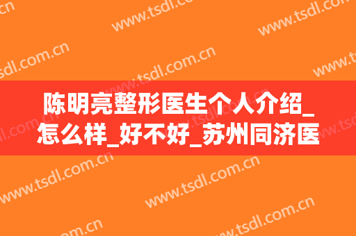 陈明亮整形医生个人介绍_怎么样_好不好_苏州同济医院整形美容科