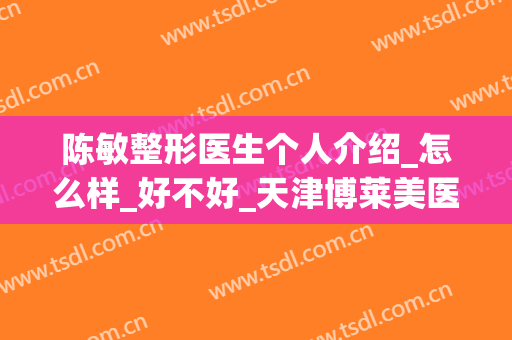 陈敏整形医生个人介绍_怎么样_好不好_天津博莱美医疗美容门诊(整形医生张敏)